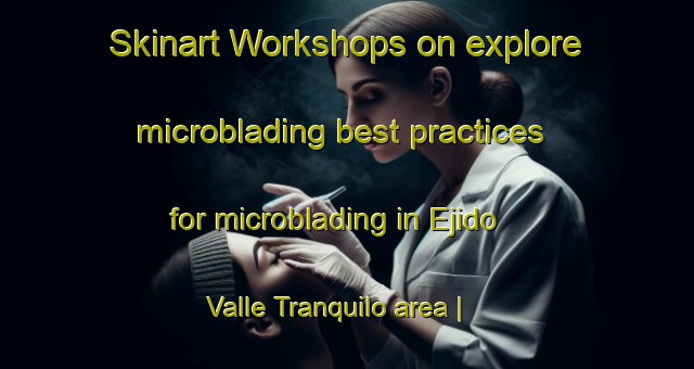 Skinart Workshops on explore microblading best practices for microblading in Ejido Valle Tranquilo area | MicrobladingTraining | MicrobladingClasses | SkinartTraining-Mexico